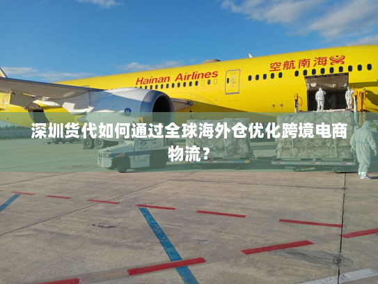 深圳货代如何通过全球海外仓优化跨境电商物流？