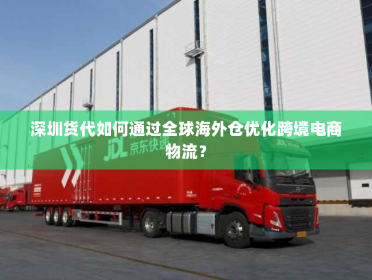 深圳货代如何通过全球海外仓优化跨境电商物流？