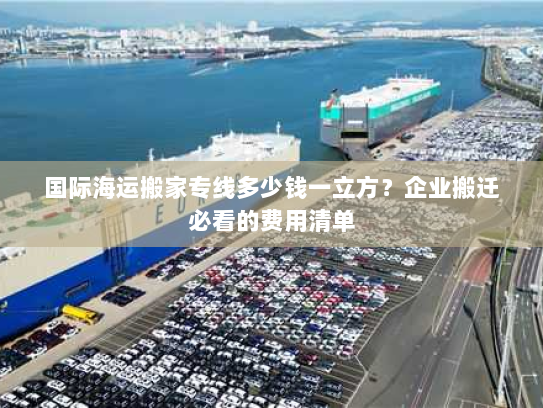 国际海运搬家专线多少钱一立方？企业搬迁必看的费用清单