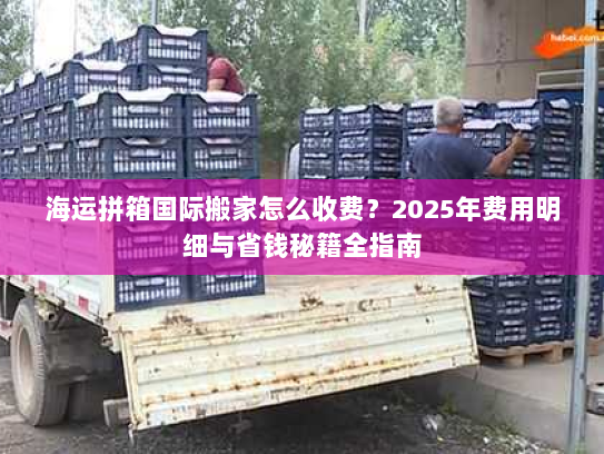 海运拼箱国际搬家怎么收费?2025年费用明细与省钱秘籍全指南 海运拼箱国际搬家怎么收费?2025年费用明细与省钱秘籍全指南