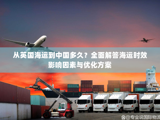 从英国海运到中国多久？全面解答海运时效影响因素与优化方案