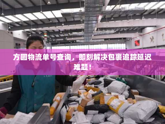方圆物流单号查询，即刻解决包裹追踪延迟难题！
