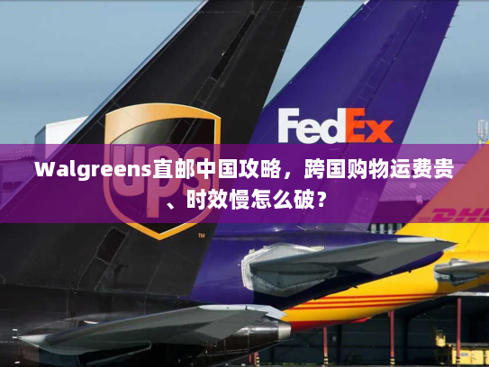 Walgreens直邮中国攻略，跨国购物运费贵、时效慢怎么破？