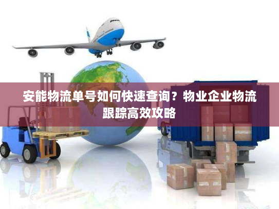 安能物流单号如何快速查询?物业企业物流跟踪高效攻略 安能物流单号如何快速查询?物业企业物流跟踪高效攻略