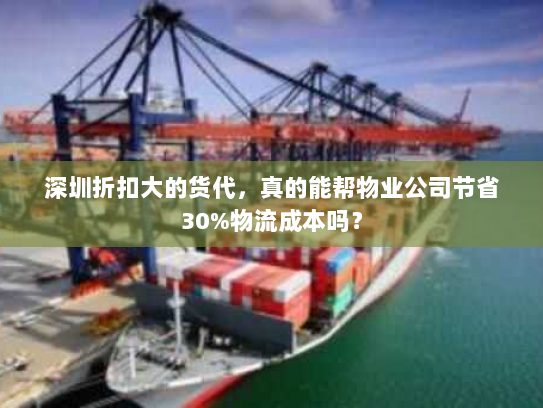 深圳折扣大的货代，真的能帮物业公司节省30%物流成本吗？