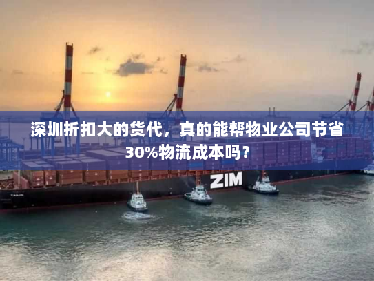 深圳折扣大的货代，真的能帮物业公司节省30%物流成本吗？
