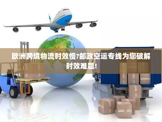 欧洲跨境物流时效慢?邮政空运专线为您破解时效难题!
