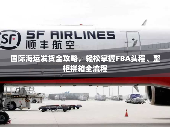 国际海运发货全攻略,轻松掌握FBA头程、整柜拼箱全流程 国际海运发货全攻略,轻松掌握FBA头程、整柜拼箱全流程