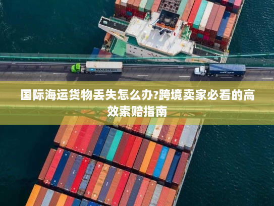 国际海运货物丢失怎么办?跨境卖家必看的高效索赔指南 国际海运货物丢失怎么办?跨境卖家必看的高效索赔指南