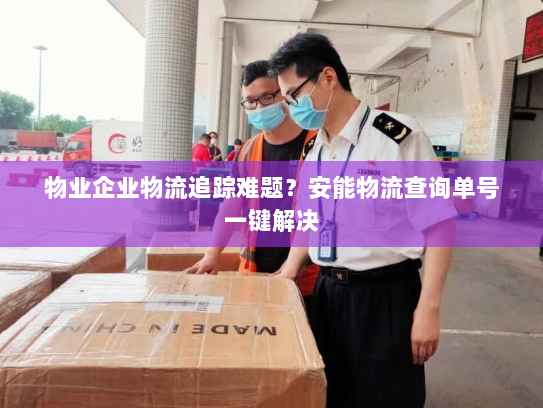 物业企业物流追踪难题？安能物流查询单号一键解决