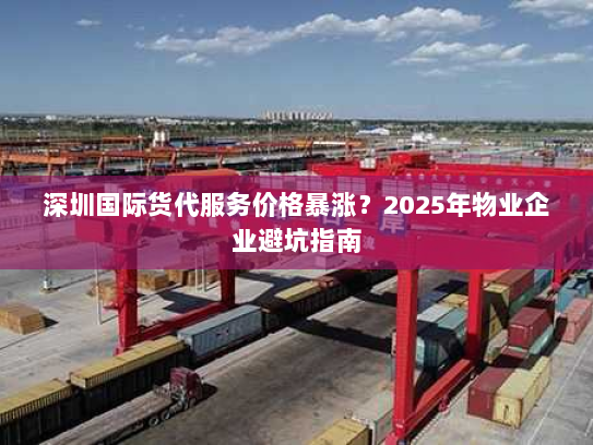 深圳国际货代服务价格暴涨？2025年物业企业避坑指南