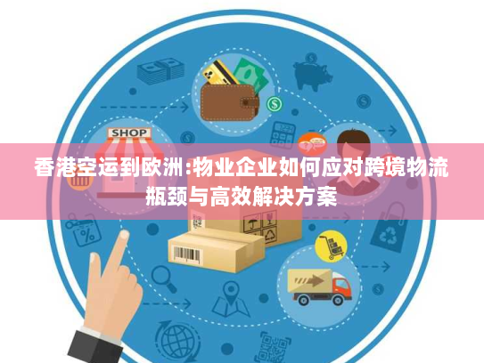 香港空运到欧洲:物业企业如何应对跨境物流瓶颈与高效解决方案
