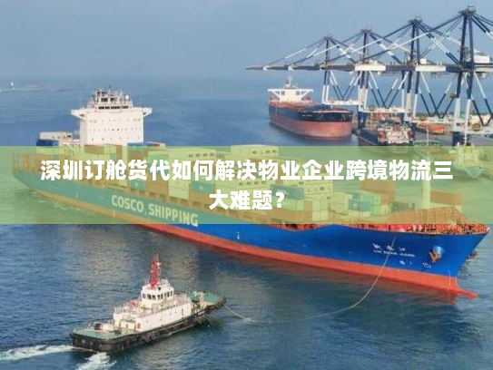 深圳订舱货代如何解决物业企业跨境物流三大难题？