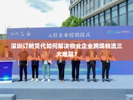 深圳订舱货代如何解决物业企业跨境物流三大难题？