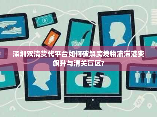 深圳双清货代平台如何破解跨境物流滞港费飙升与清关盲区?