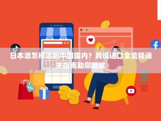 日本酒怎样运到中国国内？跨境进口全流程通关指南助您避坑