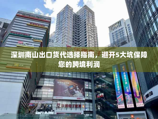 深圳南山出口货代选择指南,避开5大坑保障您的跨境利润 深圳南山出口货代选择指南,避开5大坑保障您的跨境利润