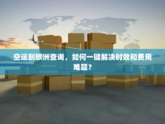 空运到欧洲查询,如何一键解决时效和费用难题? 空运到欧洲查询,如何一键解决时效和费用难题?