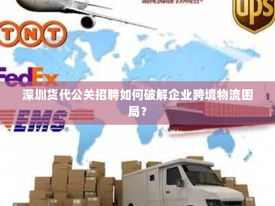深圳货代公关招聘如何破解企业跨境物流困局? 深圳货代公关招聘如何破解企业跨境物流困局?