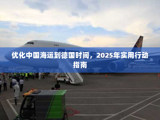 优化中国海运到德国时间，2025年实用行动指南