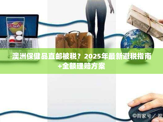 澳洲保健品直邮被税？2025年最新避税指南+全额理赔方案