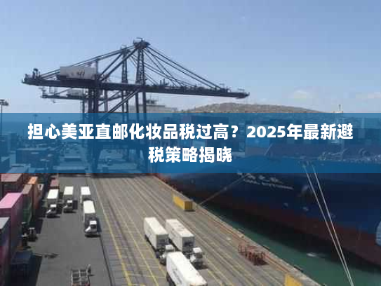 担心美亚直邮化妆品税过高？2025年最新避税策略揭晓