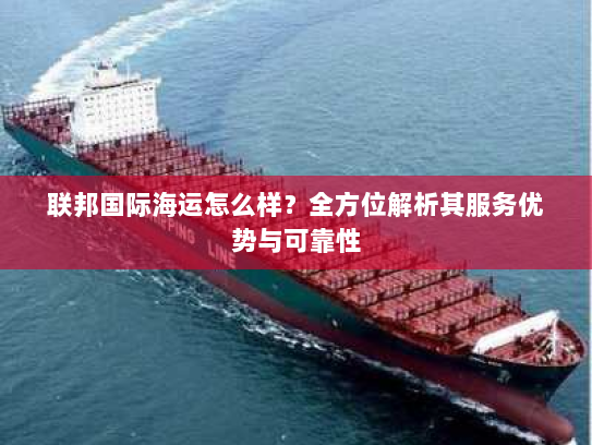 联邦国际海运怎么样？全方位解析其服务优势与可靠性