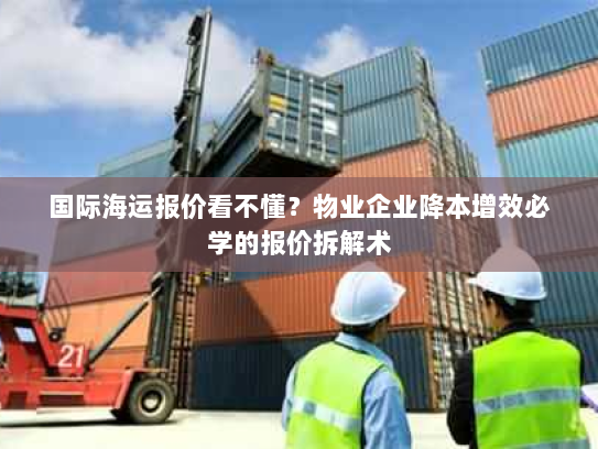 国际海运报价看不懂？物业企业降本增效必学的报价拆解术