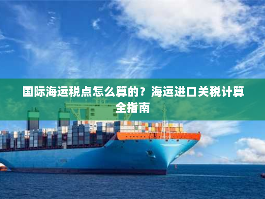 国际海运税点怎么算的?海运进口关税计算全指南 国际海运税点怎么算的?海运进口关税计算全指南