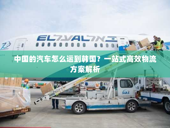 中国的汽车怎么运到韩国?一站式高效物流方案解析 中国的汽车怎么运到韩国?一站式高效物流方案解析