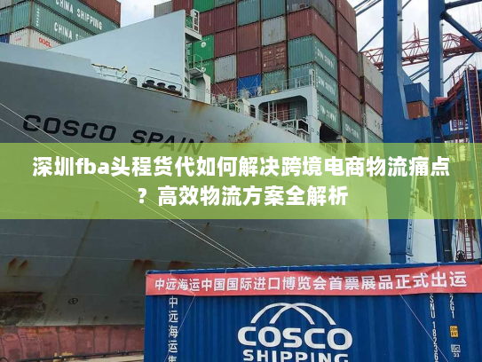 深圳fba头程货代如何解决跨境电商物流痛点?高效物流方案全解析 深圳fba头程货代如何解决跨境电商物流痛点?高效物流方案全解析