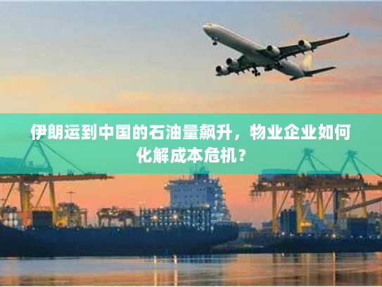 伊朗运到中国的石油量飙升，物业企业如何化解成本危机？