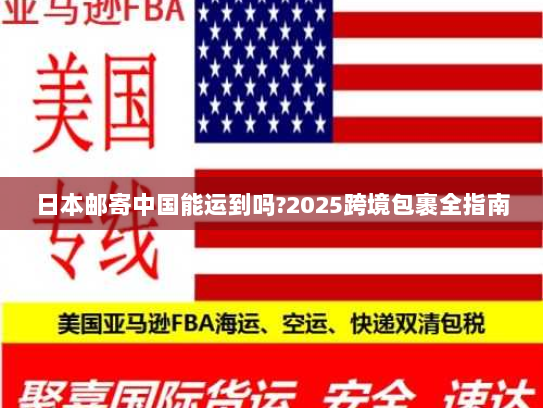 日本邮寄中国能运到吗?2025跨境包裹全指南