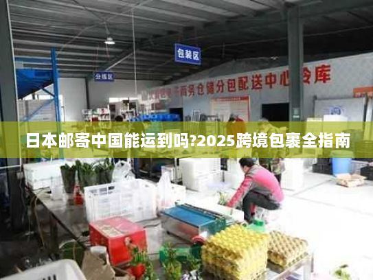 日本邮寄中国能运到吗?2025跨境包裹全指南