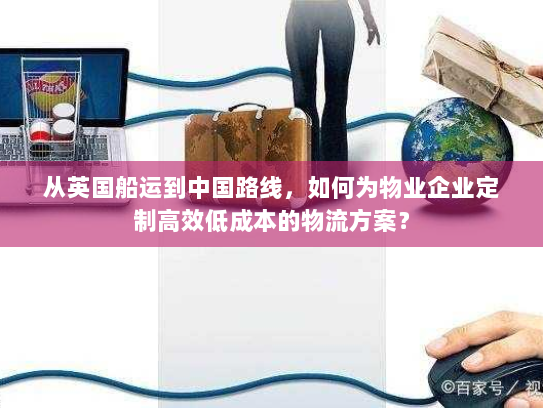 从英国船运到中国路线，如何为物业企业定制高效低成本的物流方案？
