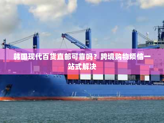 韩国现代百货直邮可靠吗?跨境购物烦恼一站式解决 韩国现代百货直邮可靠吗?跨境购物烦恼一站式解决