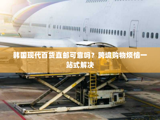 韩国现代百货直邮可靠吗?跨境购物烦恼一站式解决 韩国现代百货直邮可靠吗?跨境购物烦恼一站式解决
