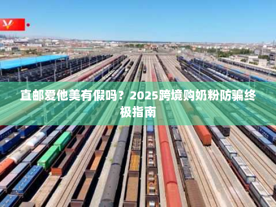 直邮爱他美有假吗?2025跨境购奶粉防骗终极指南 直邮爱他美有假吗?2025跨境购奶粉防骗终极指南