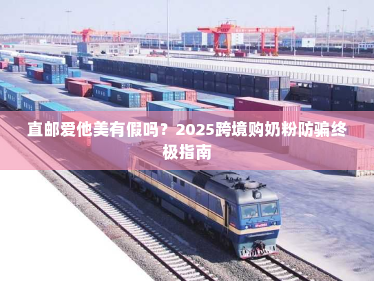 直邮爱他美有假吗?2025跨境购奶粉防骗终极指南 直邮爱他美有假吗?2025跨境购奶粉防骗终极指南