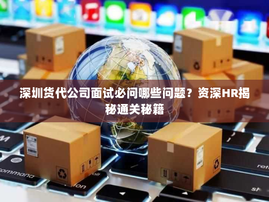 深圳货代公司面试必问哪些问题？资深HR揭秘通关秘籍