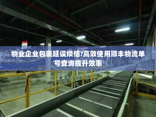 物业企业包裹延误烦恼?高效使用顺丰物流单号查询提升效率
