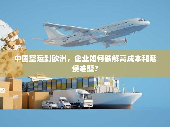 中国空运到欧洲，企业如何破解高成本和延误难题？