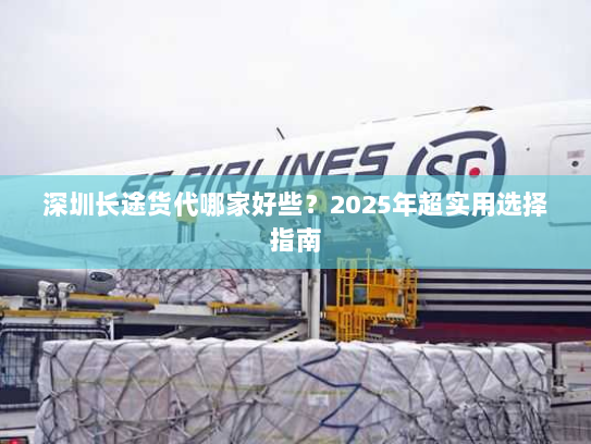 深圳长途货代哪家好些?2025年超实用选择指南 深圳长途货代哪家好些?2025年超实用选择指南