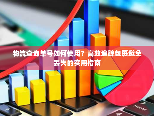 物流查询单号如何使用？高效追踪包裹避免丢失的实用指南