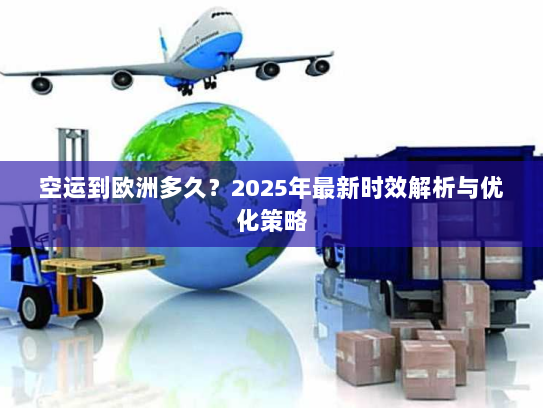 空运到欧洲多久？2025年最新时效解析与优化策略