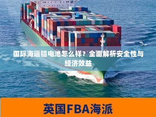 国际海运铝电池怎么样？全面解析安全性与经济效益