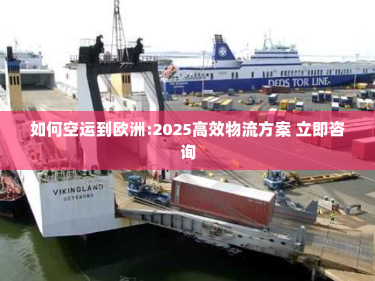 如何空运到欧洲:2025高效物流方案 立即咨询