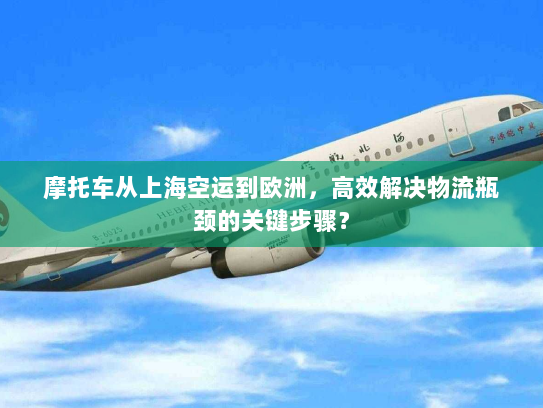 摩托车从上海空运到欧洲，高效解决物流瓶颈的关键步骤？