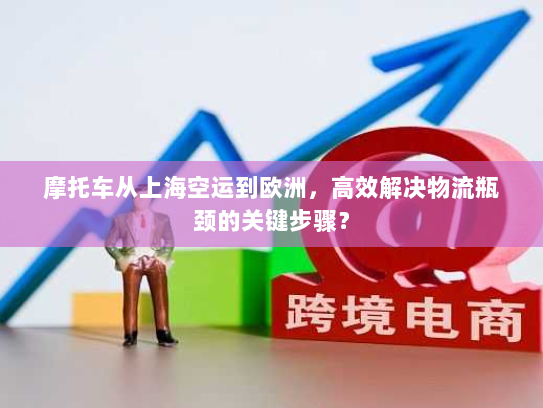摩托车从上海空运到欧洲，高效解决物流瓶颈的关键步骤？