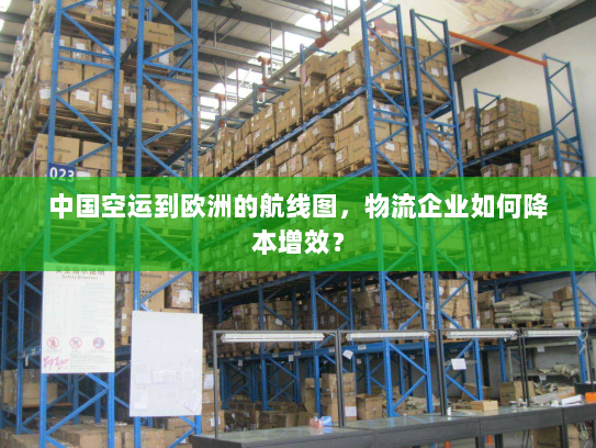 中国空运到欧洲的航线图,物流企业如何降本增效? 中国空运到欧洲的航线图,物流企业如何降本增效?